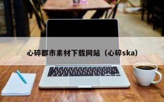 盘锦心碎都市素材下载网站（心碎ska）